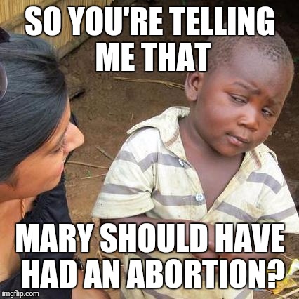 Third World Skeptical Kid Meme | SO YOU'RE TELLING ME THAT MARY SHOULD HAVE HAD AN ABORTION? | image tagged in memes,third world skeptical kid | made w/ Imgflip meme maker