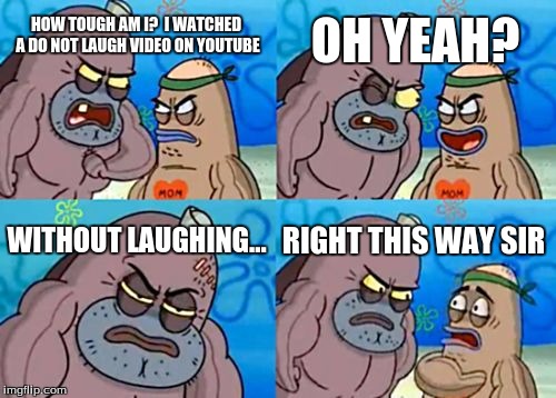 How Tough Are You | OH YEAH? HOW TOUGH AM I? 
I WATCHED A DO NOT LAUGH VIDEO ON YOUTUBE; WITHOUT LAUGHING... RIGHT THIS WAY SIR | image tagged in memes,how tough are you | made w/ Imgflip meme maker