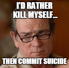 my face when someone asks a stupid question | I'D RATHER KILL MYSELF... THEN COMMIT SUICIDE | image tagged in my face when someone asks a stupid question | made w/ Imgflip meme maker