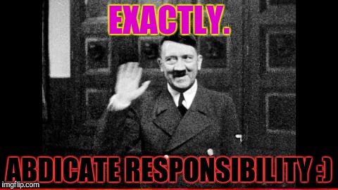 EXACTLY. ABDICATE RESPONSIBILITY :) | made w/ Imgflip meme maker