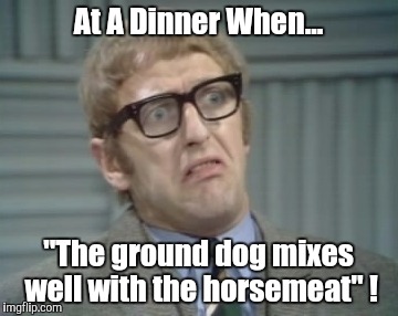 My Facebook Friend... | At A Dinner When... "The ground dog mixes well with the horsemeat" ! | image tagged in my facebook friend | made w/ Imgflip meme maker