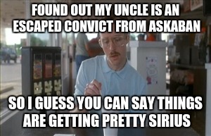 So I Guess You Can Say Things Are Getting Pretty Serious Meme | FOUND OUT MY UNCLE IS AN ESCAPED CONVICT FROM ASKABAN; SO I GUESS YOU CAN SAY THINGS ARE GETTING PRETTY SIRIUS | image tagged in memes,so i guess you can say things are getting pretty serious | made w/ Imgflip meme maker