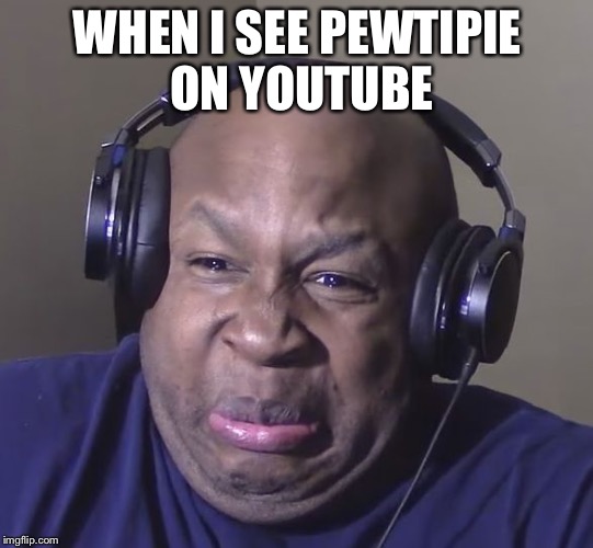 Cringe | WHEN I SEE PEWTIPIE ON YOUTUBE | image tagged in cringe | made w/ Imgflip meme maker