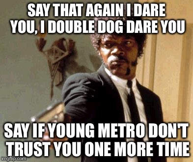 Young metro meme | SAY THAT AGAIN I DARE YOU, I DOUBLE DOG DARE YOU; SAY IF YOUNG METRO DON'T TRUST YOU ONE MORE TIME | image tagged in memes,say that again i dare you | made w/ Imgflip meme maker