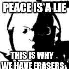 Advice About Life | PEACE IS A LIE; THIS IS WHY WE HAVE ERASERS | image tagged in perfect,lies | made w/ Imgflip meme maker