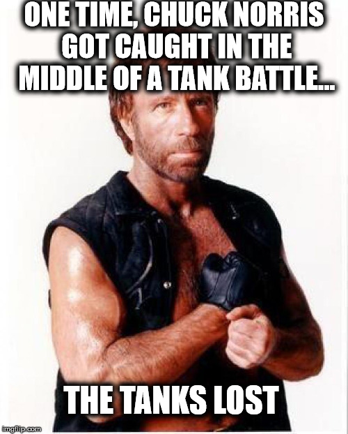 Based on a true story | ONE TIME, CHUCK NORRIS GOT CAUGHT IN THE MIDDLE OF A TANK BATTLE... THE TANKS LOST | image tagged in memes,funny,chuck norris,chuck norris week | made w/ Imgflip meme maker