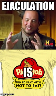 EJACULATION; IS | image tagged in play doh,ancient aliens,ancient aliens guy,ancient aliens dude | made w/ Imgflip meme maker