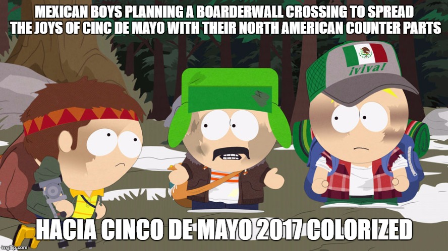 Hacia Cinco de Mayo | MEXICAN BOYS PLANNING A BOARDERWALL CROSSING TO SPREAD THE JOYS OF CINC DE MAYO WITH THEIR NORTH AMERICAN COUNTER PARTS; HACIA CINCO DE MAYO 2017 COLORIZED | image tagged in funny,memes,meme,tag,cinco de mayo | made w/ Imgflip meme maker
