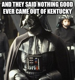 Darth Vader | AND THEY SAID NOTHING GOOD EVER CAME OUT OF KENTUCKY | image tagged in darth vader | made w/ Imgflip meme maker