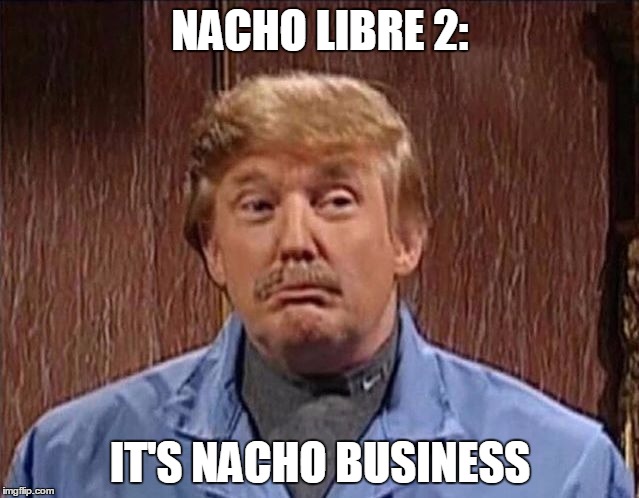 NACHO LIBRE 2:; IT'S NACHO BUSINESS | image tagged in trump | made w/ Imgflip meme maker
