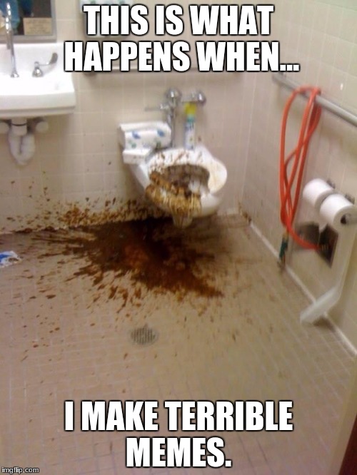 Girls poop too | THIS IS WHAT HAPPENS WHEN... I MAKE TERRIBLE MEMES. | image tagged in girls poop too | made w/ Imgflip meme maker