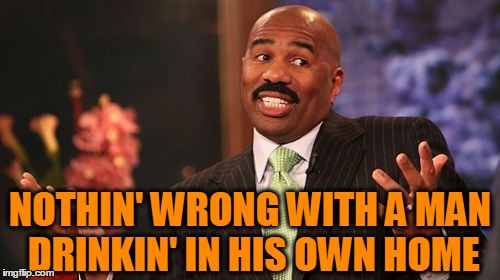 Steve Harvey Meme | NOTHIN' WRONG WITH A MAN DRINKIN' IN HIS OWN HOME | image tagged in memes,steve harvey | made w/ Imgflip meme maker