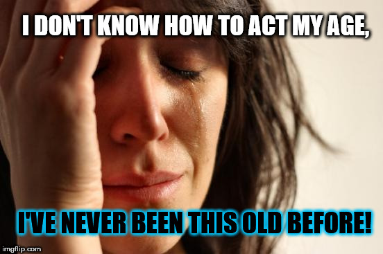 First World Problems Meme | I DON'T KNOW HOW TO ACT MY AGE, I'VE NEVER BEEN THIS OLD BEFORE! | image tagged in memes,first world problems | made w/ Imgflip meme maker