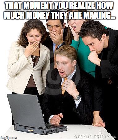 That moment when we can't believe how much money they're going t | THAT MOMENT YOU REALIZE HOW MUCH MONEY THEY ARE MAKING... | image tagged in that moment when we can't believe how much money they're going t | made w/ Imgflip meme maker