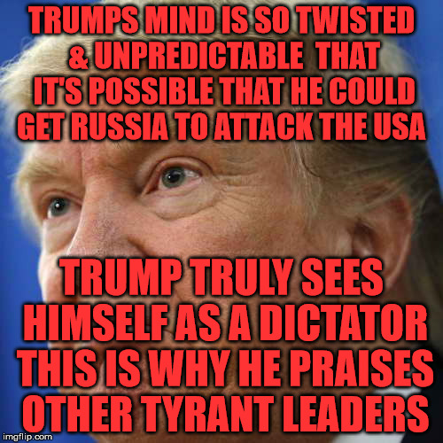 IMPOTUS | TRUMPS MIND IS SO TWISTED & UNPREDICTABLE  THAT IT'S POSSIBLE THAT HE COULD GET RUSSIA TO ATTACK THE USA; TRUMP TRULY SEES HIMSELF AS A DICTATOR THIS IS WHY HE PRAISES OTHER TYRANT LEADERS | image tagged in impotus | made w/ Imgflip meme maker