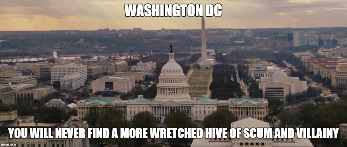 WASHINGTON DC; YOU WILL NEVER FIND A MORE WRETCHED HIVE OF SCUM AND VILLAINY | image tagged in dc,washington dc,scum and villiany,politicians suck | made w/ Imgflip meme maker