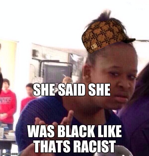 Black Girl Wat | SHE SAID SHE; WAS BLACK LIKE THATS RACIST | image tagged in memes,black girl wat,scumbag | made w/ Imgflip meme maker