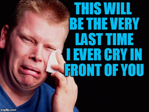 cry | THIS WILL BE THE VERY LAST TIME I EVER CRY IN FRONT OF YOU | image tagged in cry | made w/ Imgflip meme maker