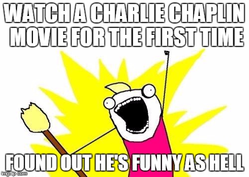 X All The Y | WATCH A CHARLIE CHAPLIN MOVIE FOR THE FIRST TIME; FOUND OUT HE'S FUNNY AS HELL | image tagged in memes,x all the y | made w/ Imgflip meme maker