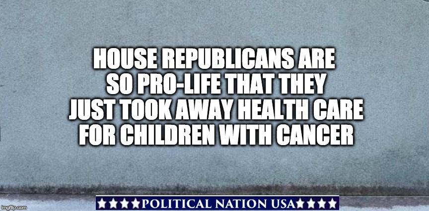 HOUSE REPUBLICANS ARE SO PRO-LIFE THAT THEY JUST TOOK AWAY HEALTH CARE FOR CHILDREN WITH CANCER | image tagged in nevertrump,never trump,dumptrump,paul ryan loser,paul ryan sacking cuck,paul ryan derp | made w/ Imgflip meme maker