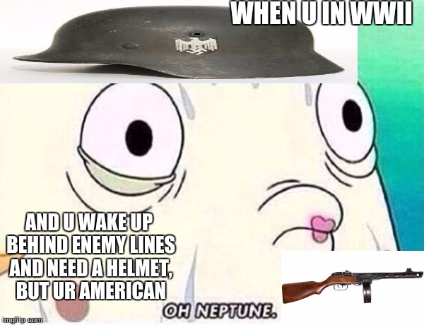 Oh Neptune | WHEN U IN WWII; AND U WAKE UP BEHIND ENEMY LINES AND NEED A HELMET, BUT UR AMERICAN | image tagged in oh neptune | made w/ Imgflip meme maker
