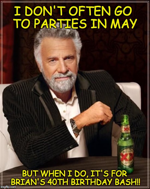 The Most Interesting Man In The World Meme | I DON'T OFTEN GO TO PARTIES IN MAY; BUT WHEN I DO, IT'S FOR BRIAN'S 40TH BIRTHDAY BASH!! | image tagged in memes,the most interesting man in the world | made w/ Imgflip meme maker