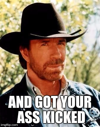 Chuck Norris | AND GOT YOUR ASS KICKED | image tagged in chuck norris | made w/ Imgflip meme maker