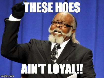 Too Damn High | THESE HOES; AIN'T LOYAL!! | image tagged in memes,too damn high | made w/ Imgflip meme maker