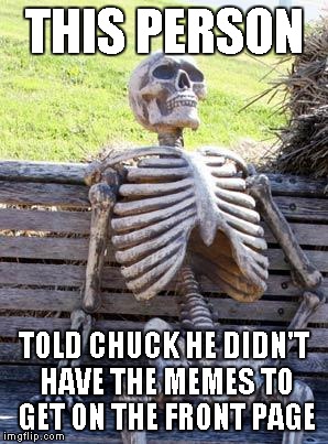 Brian?_________________________







Chuck Norris Week ... A Sir_Unknown Event | THIS PERSON; TOLD CHUCK HE DIDN'T HAVE THE MEMES TO GET ON THE FRONT PAGE | image tagged in memes,waiting skeleton | made w/ Imgflip meme maker