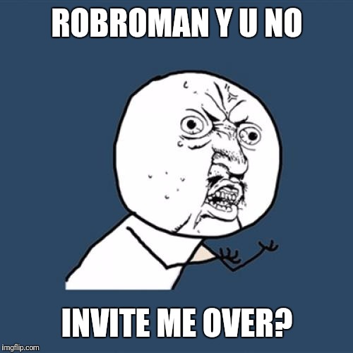 Y U No Meme | ROBROMAN Y U NO INVITE ME OVER? | image tagged in memes,y u no | made w/ Imgflip meme maker