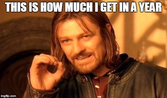 One Does Not Simply | THIS IS HOW MUCH I GET IN A YEAR | image tagged in memes,one does not simply | made w/ Imgflip meme maker