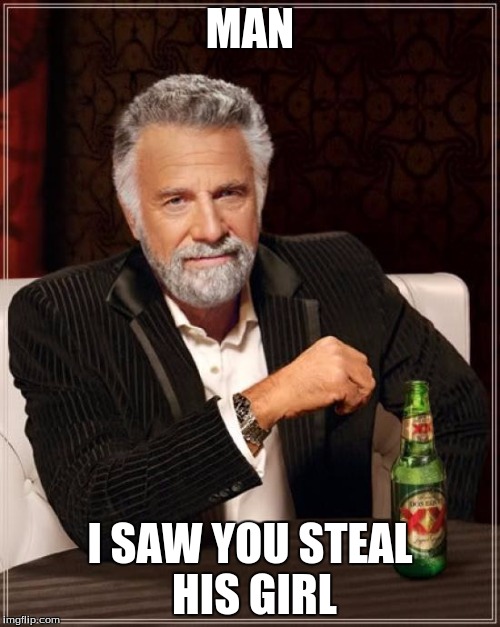The Most Interesting Man In The World Meme | MAN; I SAW YOU STEAL HIS GIRL | image tagged in memes,the most interesting man in the world | made w/ Imgflip meme maker