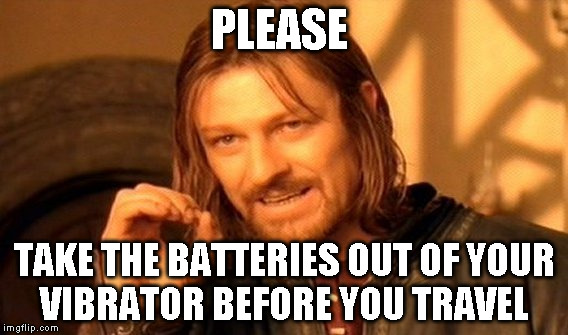 One Does Not Simply Meme | PLEASE; TAKE THE BATTERIES OUT OF YOUR VIBRATOR BEFORE YOU TRAVEL | image tagged in memes,one does not simply | made w/ Imgflip meme maker