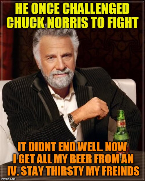 The Most Interesting Man In The World Meme | HE ONCE CHALLENGED CHUCK NORRIS TO FIGHT; IT DIDNT END WELL. NOW I GET ALL MY BEER FROM AN IV. STAY THIRSTY MY FREINDS | image tagged in memes,the most interesting man in the world | made w/ Imgflip meme maker