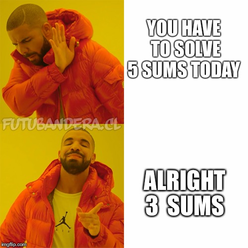 Drake Hotline Bling | YOU HAVE TO SOLVE 5 SUMS TODAY; ALRIGHT 3 
SUMS | image tagged in drake | made w/ Imgflip meme maker