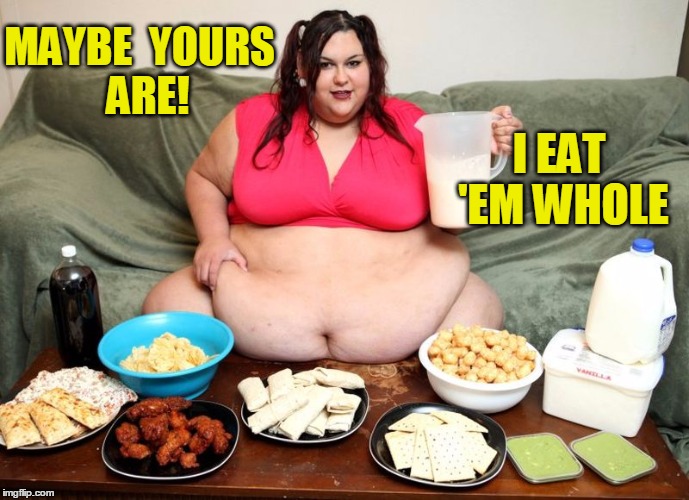 MAYBE  YOURS  ARE! I EAT 'EM WHOLE | image tagged in huge | made w/ Imgflip meme maker