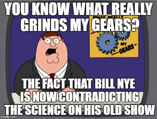 Bill Nye the Gender is a Spectrum Guy | YOU KNOW WHAT REALLY GRINDS MY GEARS? THE FACT THAT BILL NYE IS NOW CONTRADICTING THE SCIENCE ON HIS OLD SHOW | image tagged in memes,peter griffin news | made w/ Imgflip meme maker