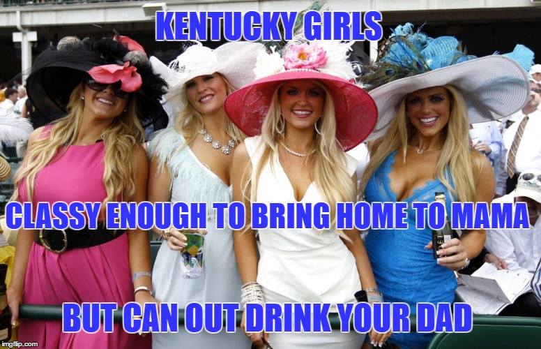 Kentucky Girls | KENTUCKY GIRLS; CLASSY ENOUGH TO BRING HOME TO MAMA; BUT CAN OUT DRINK YOUR DAD | image tagged in kentucky derby,kentucky,kentucky women,classy and wild | made w/ Imgflip meme maker