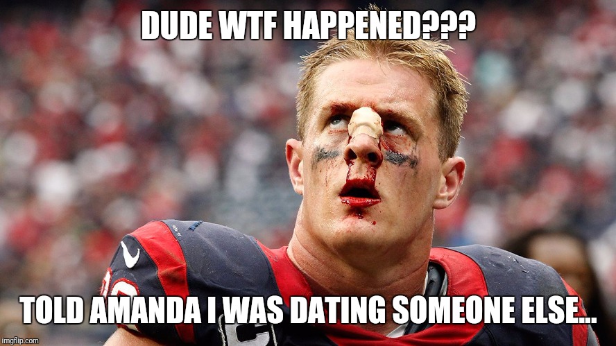 Watts love got to do with it | DUDE WTF HAPPENED??? TOLD AMANDA I WAS DATING SOMEONE ELSE... | image tagged in comedy,nfl,love | made w/ Imgflip meme maker