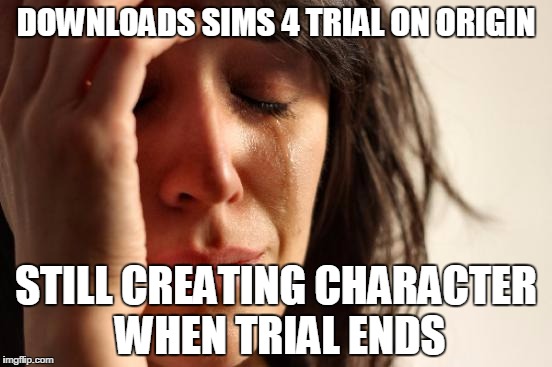 First World Problems | DOWNLOADS SIMS 4 TRIAL ON ORIGIN; STILL CREATING CHARACTER WHEN TRIAL ENDS | image tagged in memes,first world problems | made w/ Imgflip meme maker