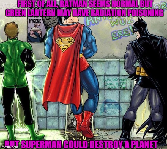 Superman Has A Powerful Way Of...(Comic Book Week A Swiggys-back Event) | FIRST OF ALL, BATMAN SEEMS NORMAL BUT GREEN LANTERN MAY HAVE RADIATION POISONING; BUT SUPERMAN COULD DESTROY A PLANET | image tagged in memes,funny,comic book week,swiggys-back | made w/ Imgflip meme maker