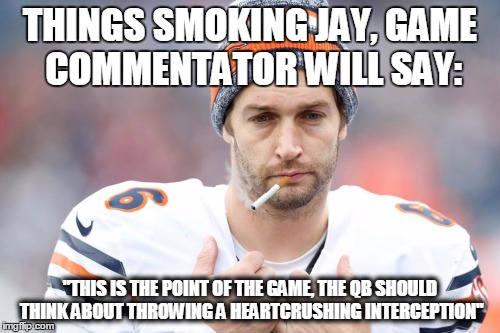 smokin jay | THINGS SMOKING JAY, GAME COMMENTATOR WILL SAY:; "THIS IS THE POINT OF THE GAME, THE QB SHOULD THINK ABOUT THROWING A HEARTCRUSHING INTERCEPTION" | image tagged in smokin jay | made w/ Imgflip meme maker