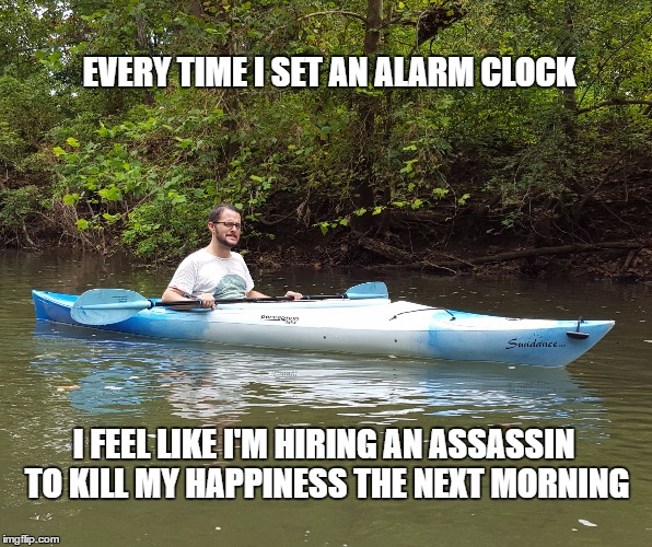 Kayak Kelly | EVERY TIME I SET AN ALARM CLOCK; I FEEL LIKE I'M HIRING AN ASSASSIN TO KILL MY HAPPINESS THE NEXT MORNING | image tagged in kayak kelly,funny | made w/ Imgflip meme maker