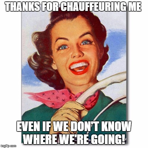 Vintage '50s woman driver | THANKS FOR CHAUFFEURING ME; EVEN IF WE DON'T KNOW WHERE WE'RE GOING! | image tagged in vintage '50s woman driver | made w/ Imgflip meme maker