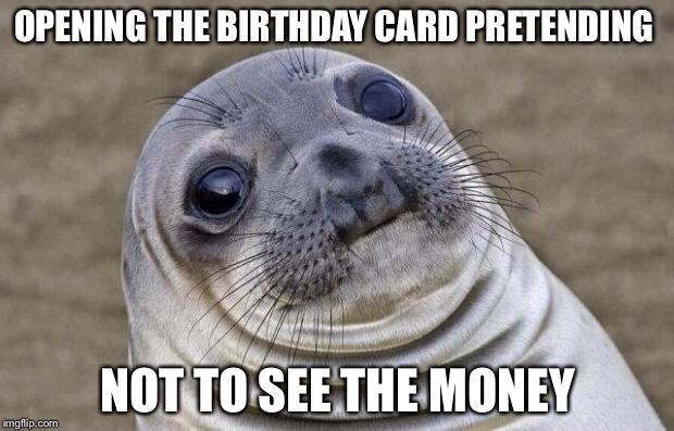 Awkward Moment Sealion Meme | OPENING THE BIRTHDAY CARD PRETENDING; NOT TO SEE THE MONEY | image tagged in memes,awkward moment sealion,happy birthday | made w/ Imgflip meme maker
