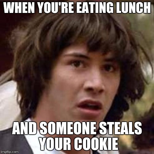 Conspiracy Keanu | WHEN YOU'RE EATING LUNCH; AND SOMEONE STEALS YOUR COOKIE | image tagged in memes,conspiracy keanu | made w/ Imgflip meme maker