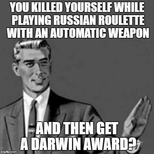 Now that is a lot of stupid to wrap your brain around | YOU KILLED YOURSELF WHILE PLAYING RUSSIAN ROULETTE WITH AN AUTOMATIC WEAPON; AND THEN GET A DARWIN AWARD? | image tagged in correction guy | made w/ Imgflip meme maker