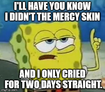 I'll Have You Know Spongebob Meme | I'LL HAVE YOU KNOW I DIDN'T THE MERCY SKIN; AND I ONLY CRIED FOR TWO DAYS STRAIGHT. | image tagged in memes,ill have you know spongebob | made w/ Imgflip meme maker