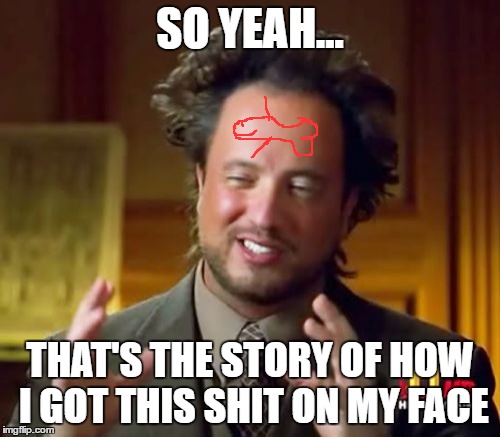 Ancient Aliens | SO YEAH... THAT'S THE STORY OF HOW I GOT THIS SHIT ON MY FACE | image tagged in memes,ancient aliens | made w/ Imgflip meme maker