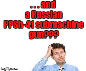 . . . and a Russian PPSh-41 submachine gun??? | made w/ Imgflip meme maker